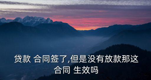  貸款 合同簽了,但是沒有放款那這 合同 生效嗎