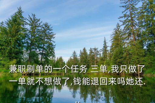 兼職刷單的一個(gè)任務(wù) 三單,我只做了一單就不想做了,錢能退回來嗎她還...
