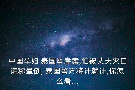 中國孕婦 泰國墜崖案,怕被丈夫滅口謊稱暈倒, 泰國警方將計就計,你怎么看...