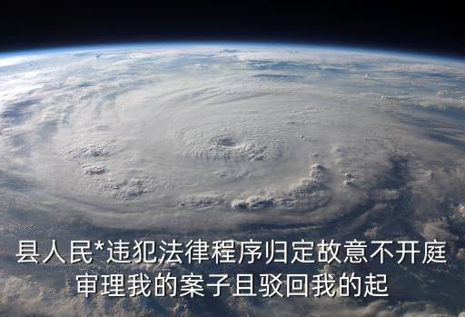 縣人民*違犯法律程序歸定故意不開庭審理我的案子且駁回我的起