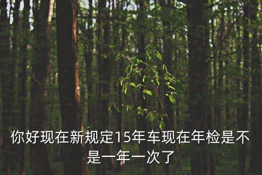 15年車(chē)，你好現(xiàn)在新規(guī)定15年車(chē)現(xiàn)在年檢是不是一年一次了