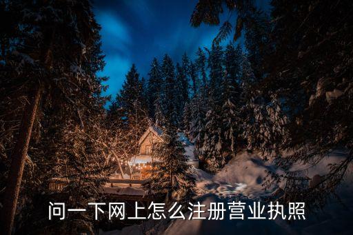 問(wèn)一下網(wǎng)上怎么注冊(cè)營(yíng)業(yè)執(zhí)照