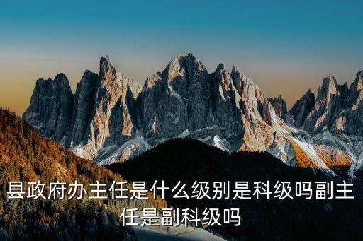 政府辦主任，縣政府辦主任是什么級(jí)別是科級(jí)嗎副主任是副科級(jí)嗎