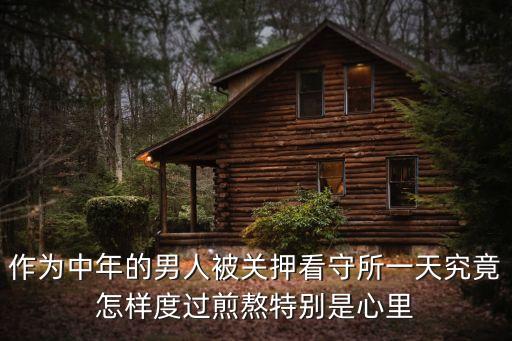 作為中年的男人被關(guān)押看守所一天究竟怎樣度過(guò)煎熬特別是心里