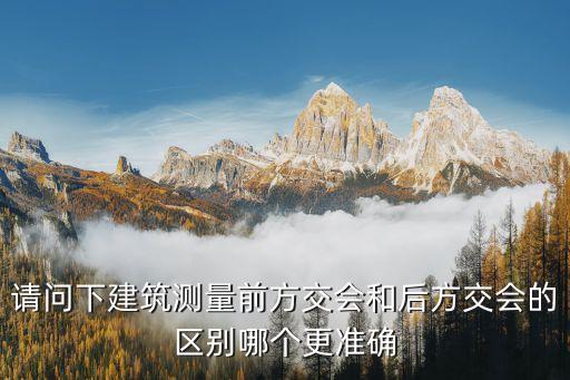 后交，請問下建筑測量前方交會和后方交會的區(qū)別哪個更準確