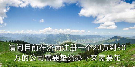 請問目前在濟南注冊一個20萬到30萬的公司需要墊資辦下來需要花