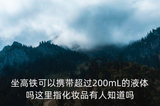 坐高鐵可以攜帶超過200mL的液體嗎這里指化妝品有人知道嗎