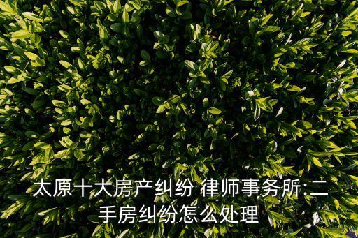  太原十大房產(chǎn)糾紛 律師事務所:二手房糾紛怎么處理