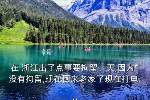 在 浙江出了點事要拘留十天,因為*沒有拘留,現(xiàn)在回來老家了現(xiàn)在打電...