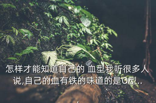 怎樣才能知道自己的 血型我聽很多人說,自己的血有鐵的味道的是O型...