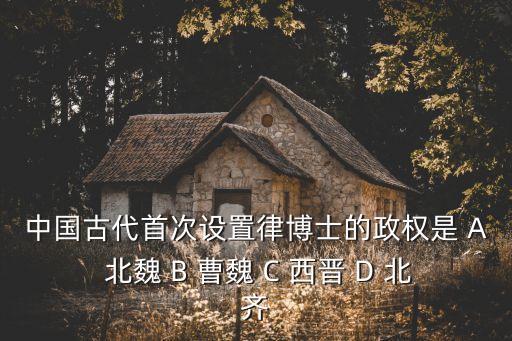 中國古代首次設(shè)置律博士的政權(quán)是 A 北魏 B 曹魏 C 西晉 D 北齊