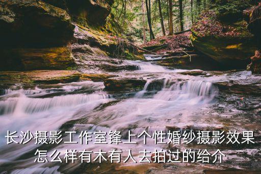 長沙攝影工作室鋒上個性婚紗攝影效果怎么樣有木有人去拍過的給介