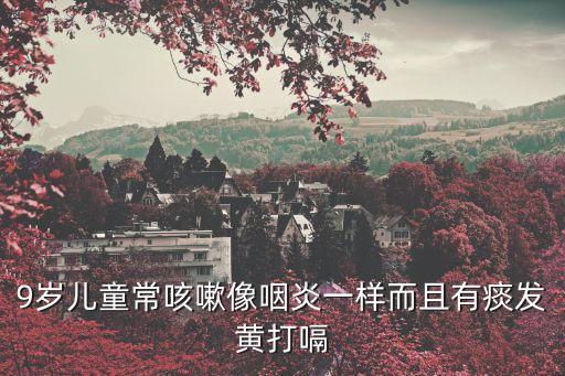 9歲兒童?？人韵裱恃滓粯佣矣刑蛋l(fā)黃打嗝