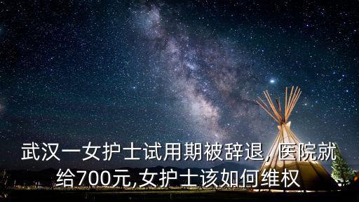 武漢一女護士試用期被辭退, 醫(yī)院就給700元,女護士該如何維權(quán)