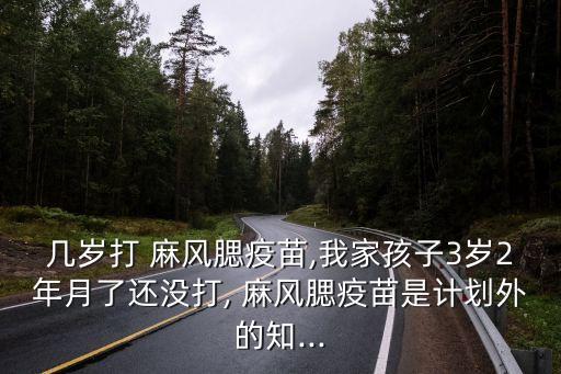 幾歲打 麻風(fēng)腮疫苗,我家孩子3歲2年月了還沒打, 麻風(fēng)腮疫苗是計(jì)劃外的知...