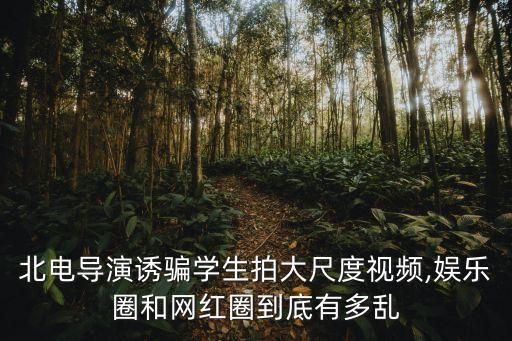 北電導演誘騙學生拍大尺度視頻,娛樂圈和網紅圈到底有多亂