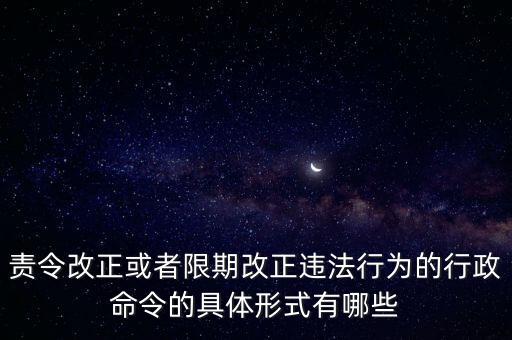 責(zé)令改正或者限期改正違法行為的行政命令的具體形式有哪些