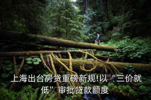  上海出臺房貸重磅新規(guī)!以“三價就低”審批貸款額度