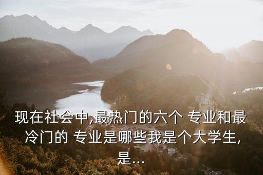 現(xiàn)在社會(huì)中,最熱門的六個(gè) 專業(yè)和最 冷門的 專業(yè)是哪些我是個(gè)大學(xué)生,是...
