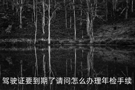 駕駛證到期體檢，駕駛證要到期了請(qǐng)問(wèn)怎么辦理年檢手續(xù)