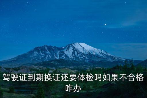 駕駛證到期換證還要體檢嗎如果不合格咋辦