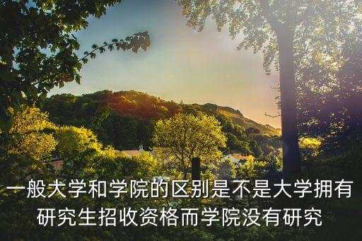一般大學(xué)和學(xué)院的區(qū)別是不是大學(xué)擁有研究生招收資格而學(xué)院沒有研究