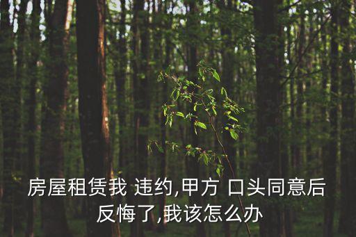 房屋租賃我 違約,甲方 口頭同意后 反悔了,我該怎么辦