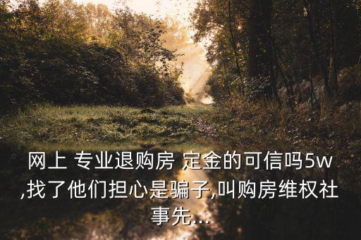 網(wǎng)上 專業(yè)退購房 定金的可信嗎5w,找了他們擔(dān)心是騙子,叫購房維權(quán)社事先...