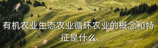有機(jī)農(nóng)業(yè)生態(tài)農(nóng)業(yè)循環(huán)農(nóng)業(yè)的概念和特征是什么