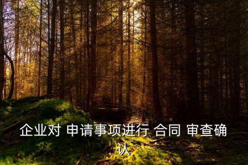 企業(yè)對 申請事項進行 合同 審查確認(rèn)