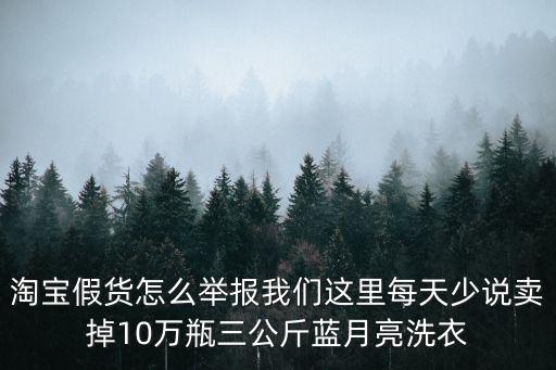 全網(wǎng)舉報，淘寶假貨怎么舉報我們這里每天少說賣掉10萬瓶三公斤藍月亮洗衣