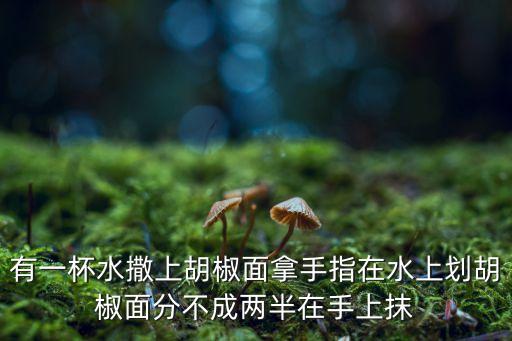 撒胡椒面，有一杯水撒上胡椒面拿手指在水上劃胡椒面分不成兩半在手上抹