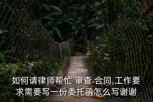 如何請律師幫忙 審查 合同,工作要求需要寫一份委托函怎么寫謝謝