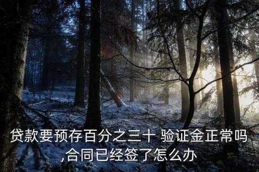貸款要預存百分之三十 驗證金正常嗎,合同已經(jīng)簽了怎么辦