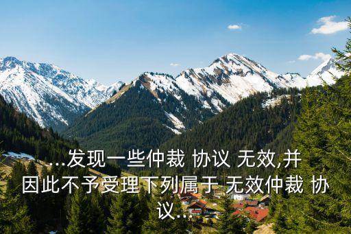 ...發(fā)現(xiàn)一些仲裁 協(xié)議 無(wú)效,并因此不予受理下列屬于 無(wú)效仲裁 協(xié)議...