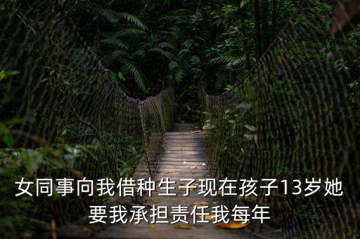 借種生子，女同事向我借種生子現(xiàn)在孩子13歲她要我承擔(dān)責(zé)任我每年
