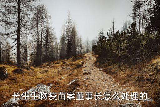 長生生物疫苗案董事長怎么處理的