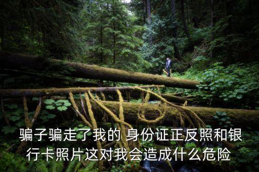  騙子騙走了我的 身份證正反照和銀行卡照片這對(duì)我會(huì)造成什么危險(xiǎn)