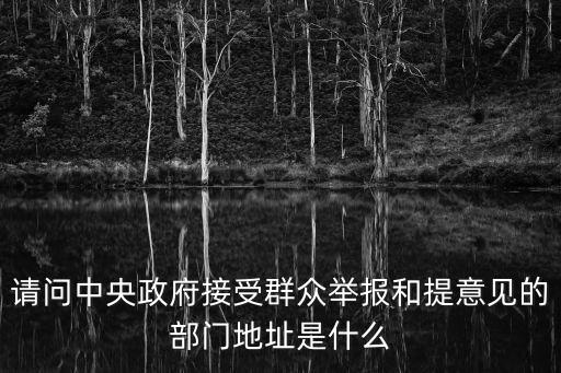 中央信訪辦，請問中央政府接受群眾舉報和提意見的部門地址是什么