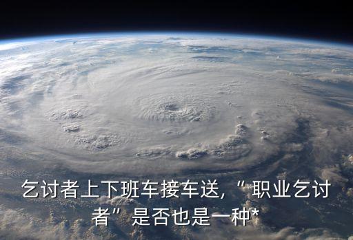乞討者上下班車接車送,“ 職業(yè)乞討者”是否也是一種*
