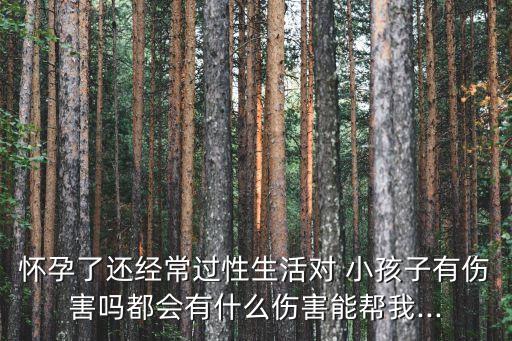 懷孕了還經(jīng)常過性生活對 小孩子有傷害嗎都會有什么傷害能幫我...