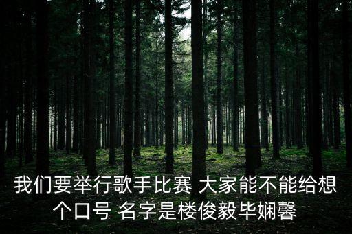 我們要舉行歌手比賽 大家能不能給想個口號 名字是樓俊毅畢嫻馨