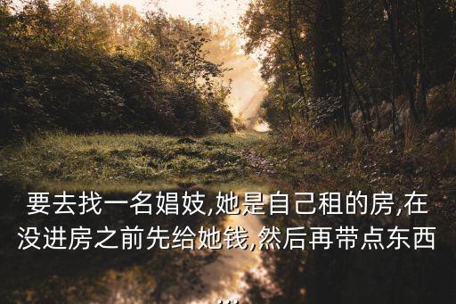 要去找一名娼妓,她是自己租的房,在沒進(jìn)房之前先給她錢,然后再帶點東西...