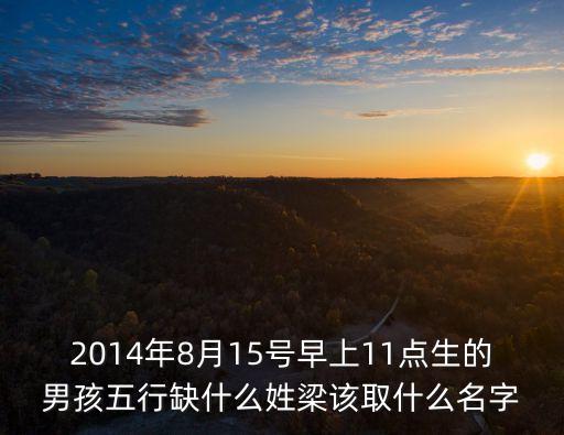 2014年8月15號早上11點(diǎn)生的男孩五行缺什么姓梁該取什么名字