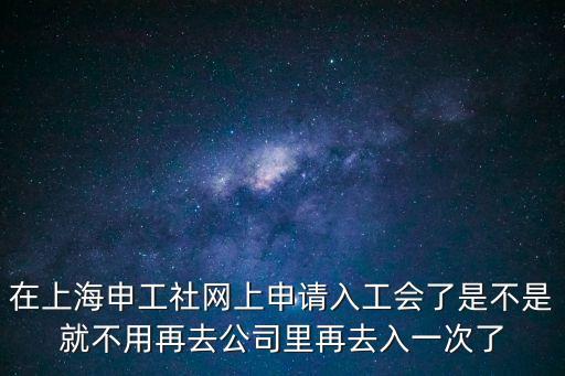 申工社，在上海申工社網(wǎng)上申請入工會了是不是就不用再去公司里再去入一次了