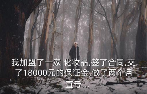 我加盟了一家 化妝品,簽了合同,交了18000元的保證金,做了兩個(gè)月一直虧...