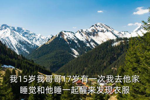 我15歲我哥哥17歲有一次我去他家睡覺和他睡一起醒來發(fā)現(xiàn)衣服
