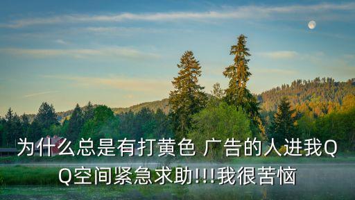 為什么總是有打黃色 廣告的人進(jìn)我QQ空間緊急求助!!!我很苦惱