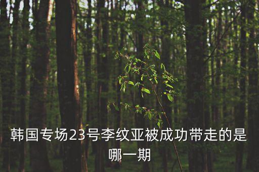 黃玉祥，韓國專場23號李紋亞被成功帶走的是哪一期