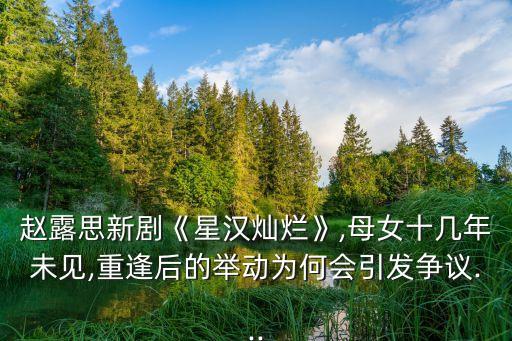趙露思新劇《星漢燦爛》,母女十幾年未見(jiàn),重逢后的舉動(dòng)為何會(huì)引發(fā)爭(zhēng)議...